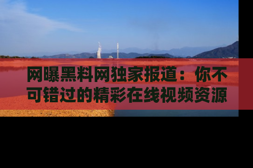 网曝黑料网独家报道:你不可错过的精彩在线视频资源推荐!