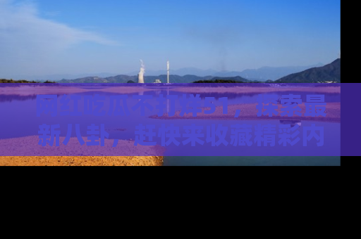 网红吃瓜不打烊51,探索最新八卦,赶快来收藏精彩内容!