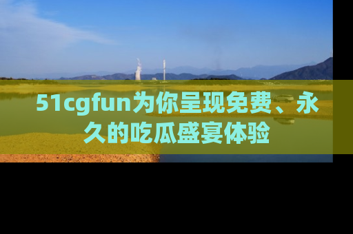 51cgfun为你呈现免费、永久的吃瓜盛宴体验