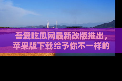 吾爱吃瓜网最新改版推出,苹果版下载给予你不一样的吃瓜体验,一起来吧!