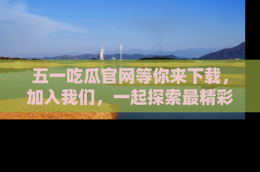 五一吃瓜官网等你来下载,加入我们,一起探索最精彩的吃瓜世界!