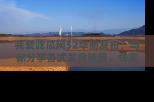 我爱吃瓜网52华丽发布,与你分享各式美食秘笈,快来加入我们的吃瓜大家庭!