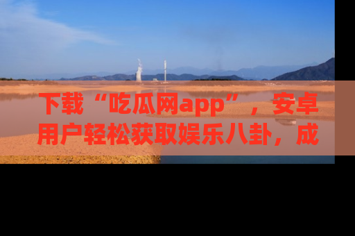 下载“吃瓜网app”,安卓用户轻松获取娱乐八卦,成为身边的知情达人!