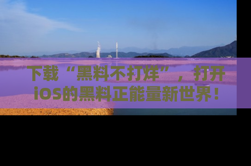 下载“黑料不打烊”,打开iOS的黑料正能量新世界!