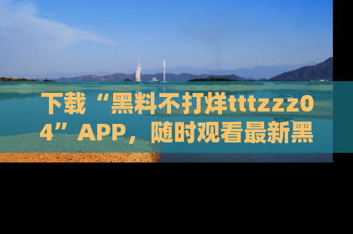 下载“黑料不打烊tttzzz04”APP,随时观看最新黑料不打烊tttzzz04在线!