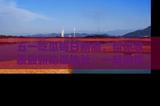 五一吃瓜每日新闻,帮你收藏最新吃瓜地址,一起围观吧!