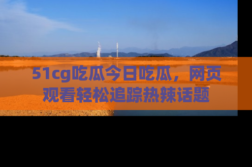 51cg吃瓜今日吃瓜，网页观看轻松追踪热辣话题