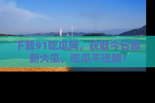 下载91吃瓜网,获取今日最新大瓜,吃瓜不迷路!