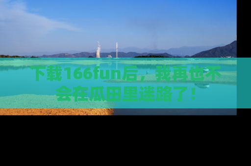 下载166fun后,我再也不会在瓜田里迷路了!