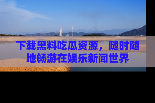 下载黑料吃瓜资源,随时随地畅游在娱乐新闻世界