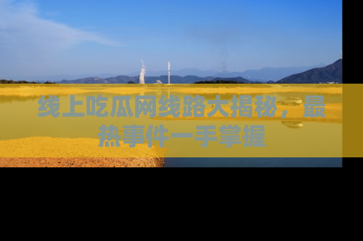 线上吃瓜网线路大揭秘,最热事件一手掌握