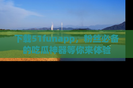 下载51funapp,粉丝必备的吃瓜神器等你来体验