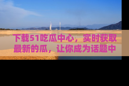 下载51吃瓜中心,实时获取最新的瓜,让你成为话题中心的焦点!