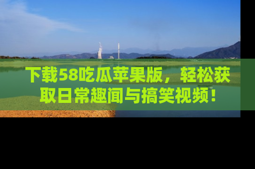 下载58吃瓜苹果版,轻松获取日常趣闻与搞笑视频!