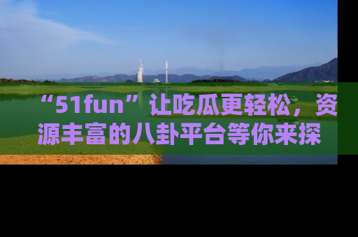 “51fun”让吃瓜更轻松，资源丰富的八卦平台等你来探索！