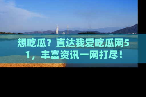 想吃瓜?直达我爱吃瓜网51,丰富资讯一网打尽!