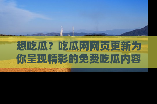 想吃瓜?吃瓜网网页更新为你呈现精彩的免费吃瓜内容!