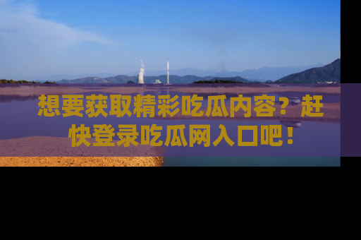 想要获取精彩吃瓜内容？赶快登录吃瓜网入口吧！
