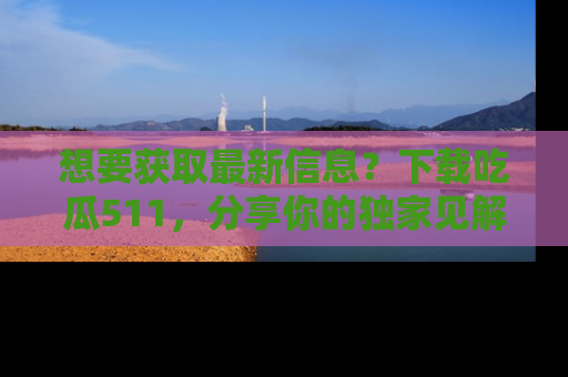 想要获取最新信息?下载吃瓜511,分享你的独家见解!