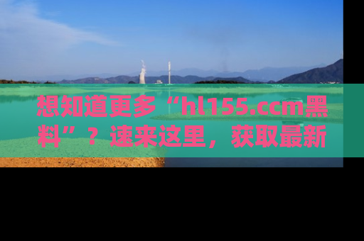 想知道更多“hl155.ccm黑料”?速来这里,获取最新入口和网址,不看可惜哦!