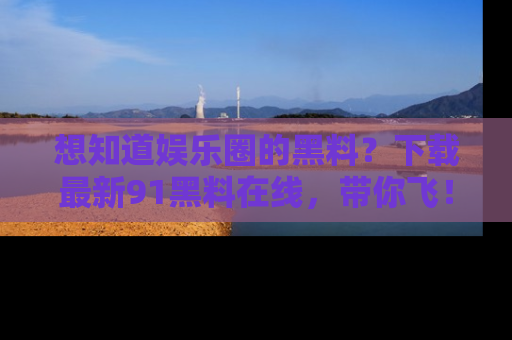 想知道娱乐圈的黑料?下载最新91黑料在线,带你飞!