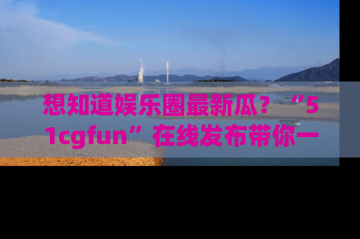 想知道娱乐圈最新瓜?“51cgfun”在线发布带你一探究竟!