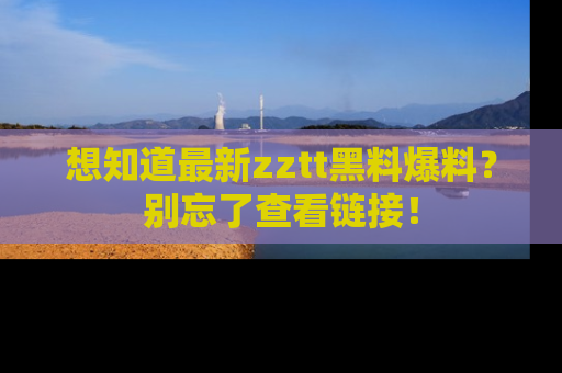 想知道最新zztt黑料爆料?别忘了查看链接!