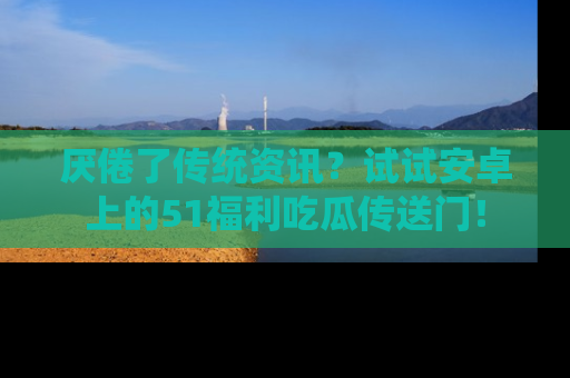 厌倦了传统资讯?试试安卓上的51福利吃瓜传送门!
