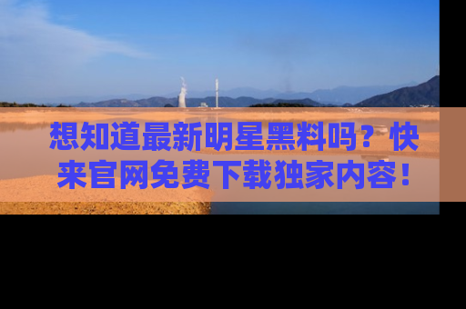 想知道最新明星黑料吗?快来官网免费下载独家内容!