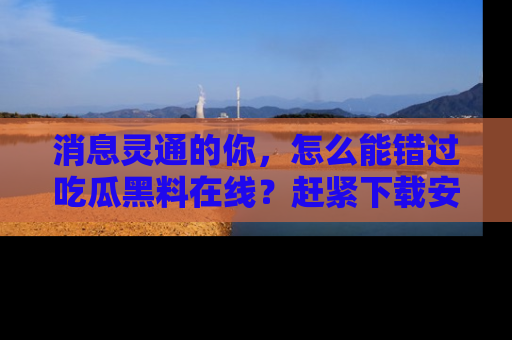 消息灵通的你，怎么能错过吃瓜黑料在线？赶紧下载安装苹果版，瓜果随手可得！