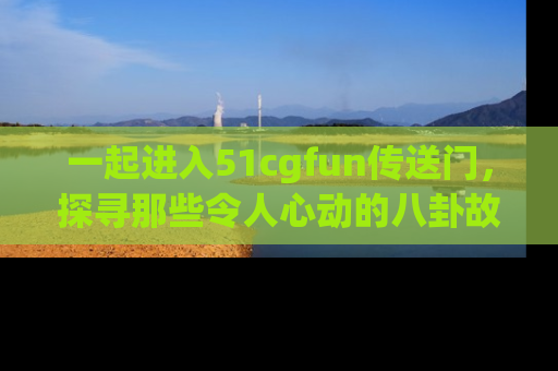 一起进入51cgfun传送门，探寻那些令人心动的八卦故事吧！