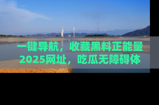 一键导航,收藏黑料正能量2025网址,吃瓜无障碍体验