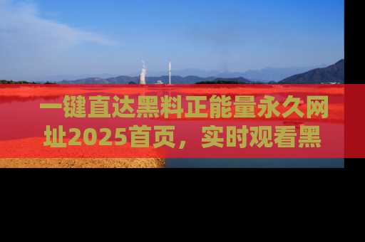 一键直达黑料正能量永久网址2025首页,实时观看黑料大汇总