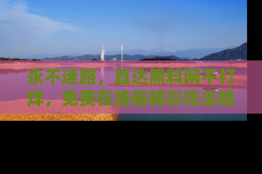 永不迷路，直达黑料网不打烊，免费在线看精彩吃瓜视频！