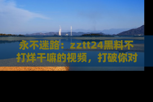 永不迷路：zztt24黑料不打烊干嘛的视频，打破你对吃瓜的固有认知！
