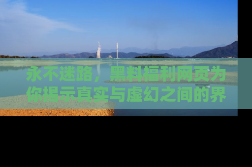 永不迷路，黑料福利网页为你揭示真实与虚幻之间的界限