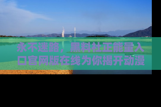 永不迷路，黑料社正能量入口官网版在线为你揭开动漫游戏的神秘面纱