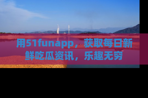 用51funapp，获取每日新鲜吃瓜资讯，乐趣无穷