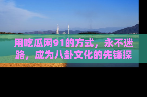 用吃瓜网91的方式，永不迷路，成为八卦文化的先锋探索者