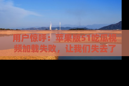 用户惊呼：苹果版51吃瓜视频加载失败，让我们失去了宝贵资源！