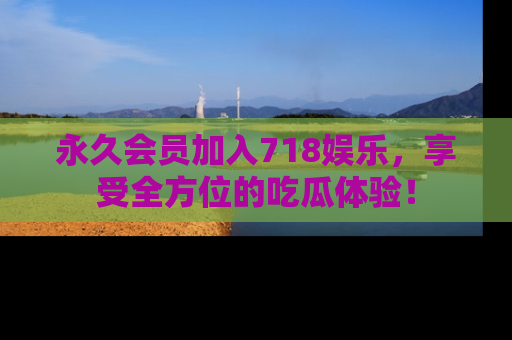 永久会员加入718娱乐，享受全方位的吃瓜体验！