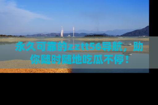 永久可靠的zztt56导航，助你随时随地吃瓜不停！