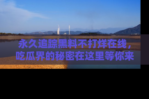 永久追踪黑料不打烊在线，吃瓜界的秘密在这里等你来发现！