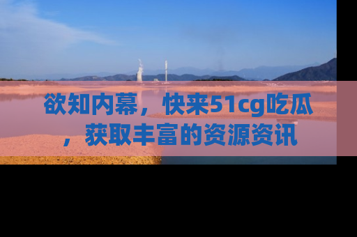 欲知内幕，快来51cg吃瓜，获取丰富的资源资讯