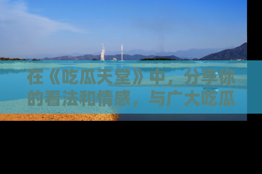 在《吃瓜天堂》中，分享你的看法和情感，与广大吃瓜群众一同欢笑与思考！