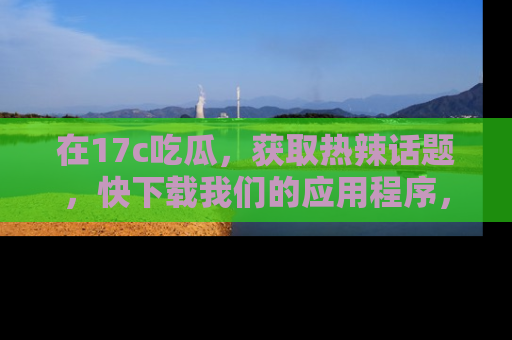 在17c吃瓜，获取热辣话题，快下载我们的应用程序，地址轻松找到！