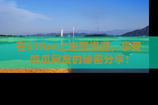 在51fun上发现资源，享受吃瓜网友的秘密分享！
