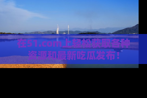 在51.com上轻松获取各种资源和最新吃瓜发布！