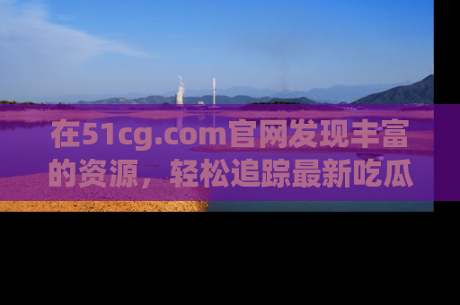 在51cg.com官网发现丰富的资源，轻松追踪最新吃瓜热点