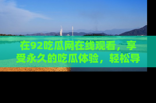在92吃瓜网在线观看，享受永久的吃瓜体验，轻松导航追踪热门话题！